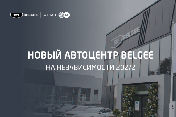 Атлант-М открывает новый дилерский центр BELGEE на Независимости 202/2